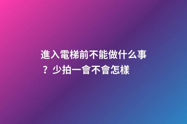 進入電梯前不能做什么事？少拍一會不會怎樣